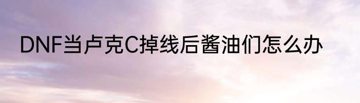 DNF当卢克C掉线后酱油们怎么办