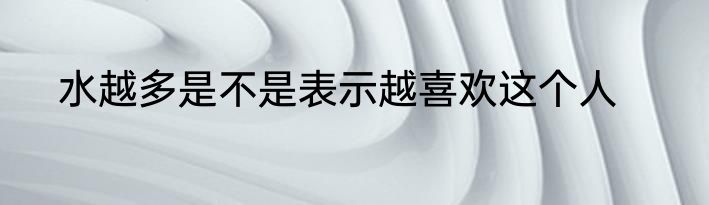 水越多是不是表示越喜欢这个人