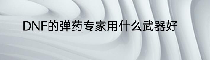 DNF的弹药专家用什么武器好