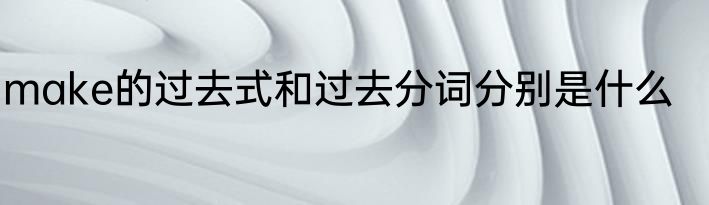 make的过去式和过去分词分别是什么