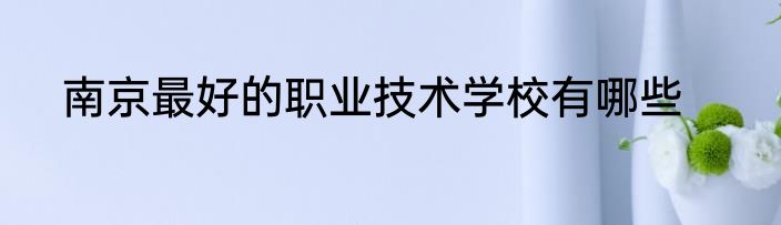 南京最好的职业技术学校有哪些