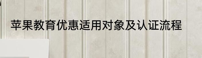 苹果教育优惠适用对象及认证流程