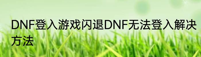 DNF登入游戏闪退DNF无法登入解决方法