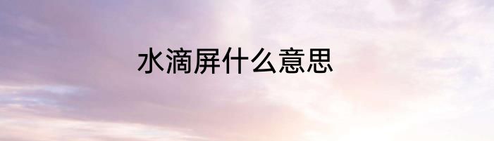 水滴屏什么意思