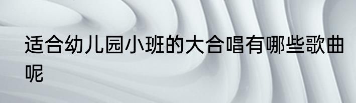 适合幼儿园小班的大合唱有哪些歌曲呢