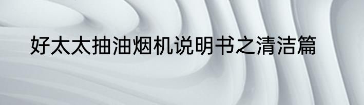 好太太抽油烟机说明书之清洁篇