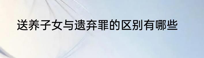 送养子女与遗弃罪的区别有哪些