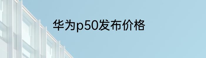 华为p50发布价格