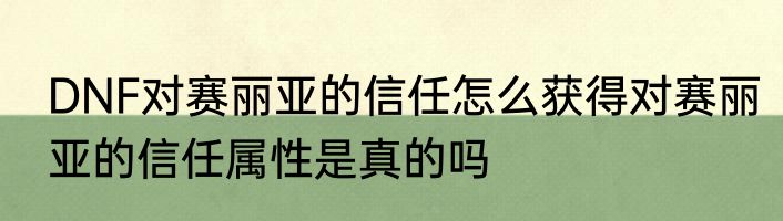 DNF对赛丽亚的信任怎么获得对赛丽亚的信任属性是真的吗