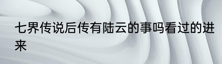 七界传说后传有陆云的事吗看过的进来