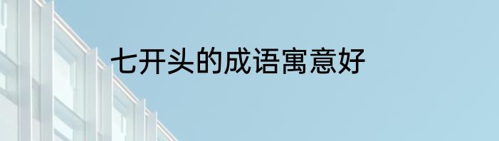 七开头的成语寓意好
