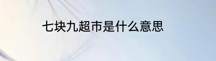 七块九超市是什么意思