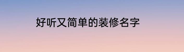 好听又简单的装修名字