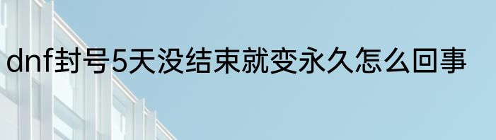 dnf封号5天没结束就变永久怎么回事