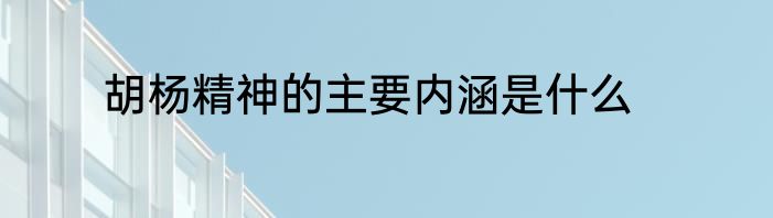 胡杨精神的主要内涵是什么