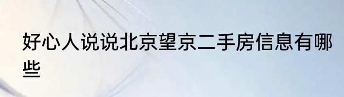 好心人说说北京望京二手房信息有哪些