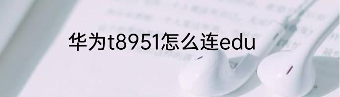 华为t8951怎么连edu