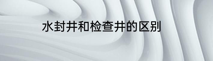 水封井和检查井的区别