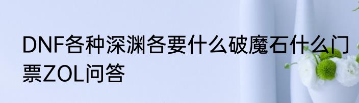 DNF各种深渊各要什么破魔石什么门票ZOL问答