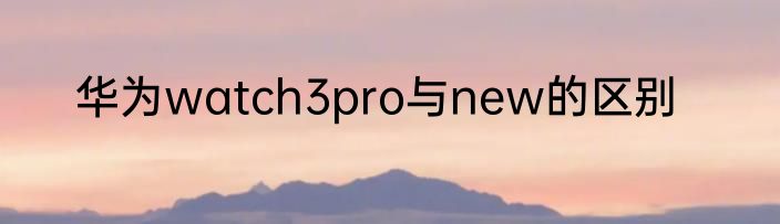 华为watch3pro与new的区别