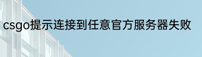 csgo提示连接到任意官方服务器失败