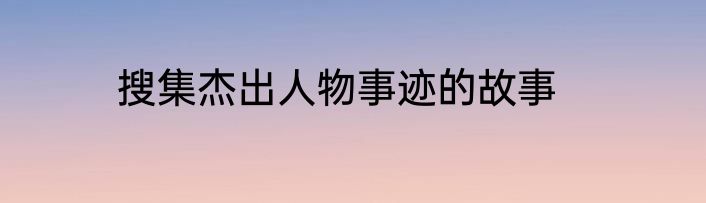 搜集杰出人物事迹的故事