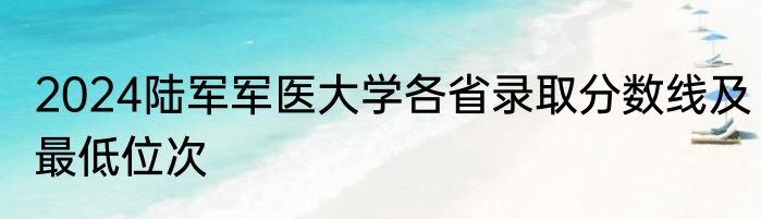 2024陆军军医大学各省录取分数线及最低位次