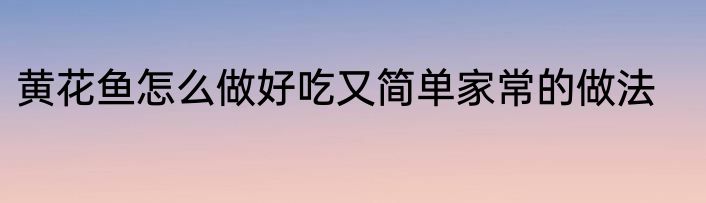 黄花鱼怎么做好吃又简单家常的做法
