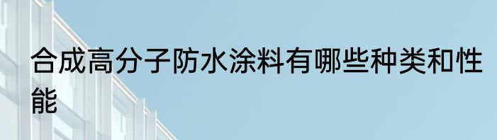 合成高分子防水涂料有哪些种类和性能