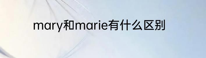 mary和marie有什么区别