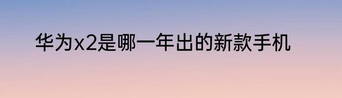华为x2是哪一年出的新款手机
