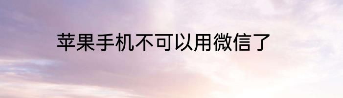 苹果手机不可以用微信了