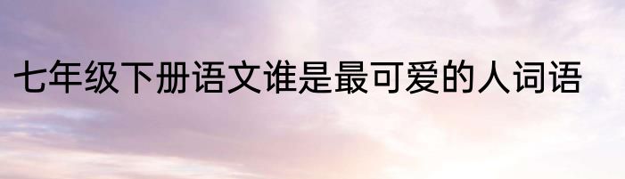 七年级下册语文谁是最可爱的人词语