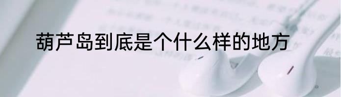 葫芦岛到底是个什么样的地方