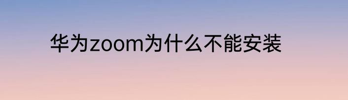 华为zoom为什么不能安装