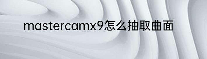 mastercamx9怎么抽取曲面