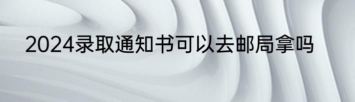 2024录取通知书可以去邮局拿吗