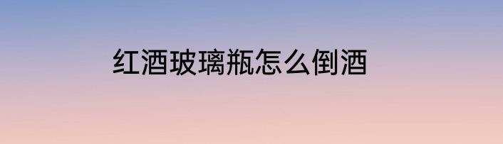 红酒玻璃瓶怎么倒酒