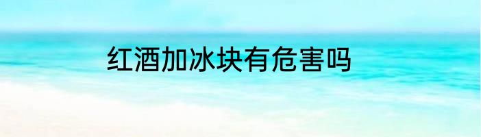 红酒加冰块有危害吗
