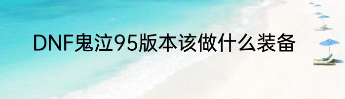 DNF鬼泣95版本该做什么装备