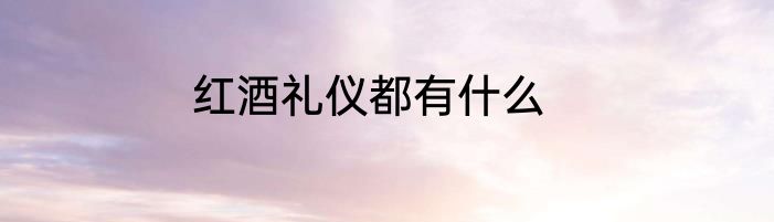 红酒礼仪都有什么