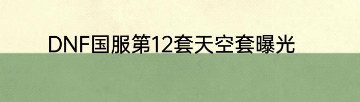 DNF国服第12套天空套曝光