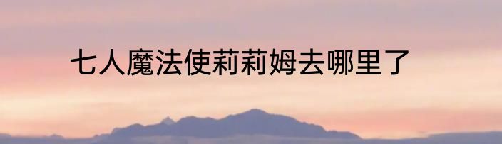 七人魔法使莉莉姆去哪里了