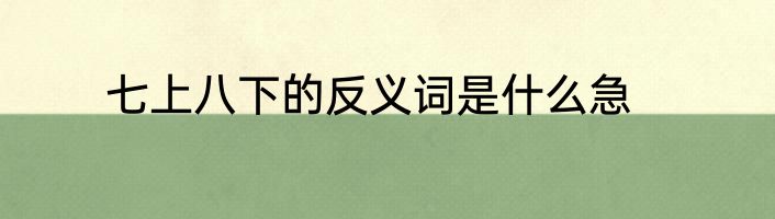 七上八下的反义词是什么急