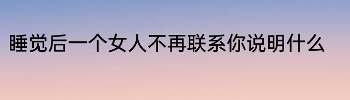 睡觉后一个女人不再联系你说明什么