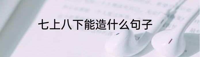 七上八下能造什么句子