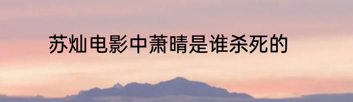 苏灿电影中萧晴是谁杀死的