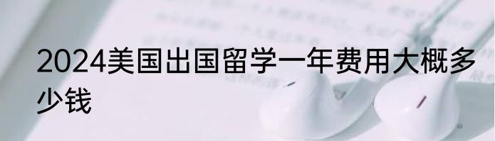 2024美国出国留学一年费用大概多少钱