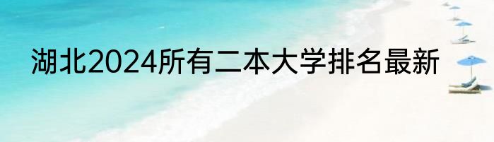 湖北2024所有二本大学排名最新