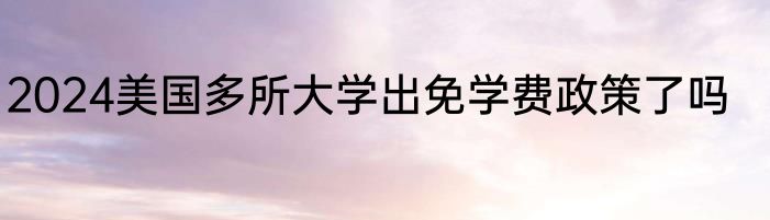 2024美国多所大学出免学费政策了吗